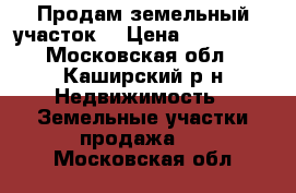 Продам земельный участок  › Цена ­ 390 000 - Московская обл., Каширский р-н Недвижимость » Земельные участки продажа   . Московская обл.